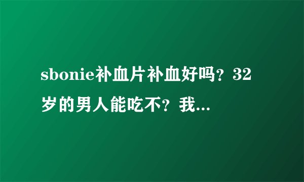 sbonie补血片补血好吗？32岁的男人能吃不？我老公贫血。拜托各位大神