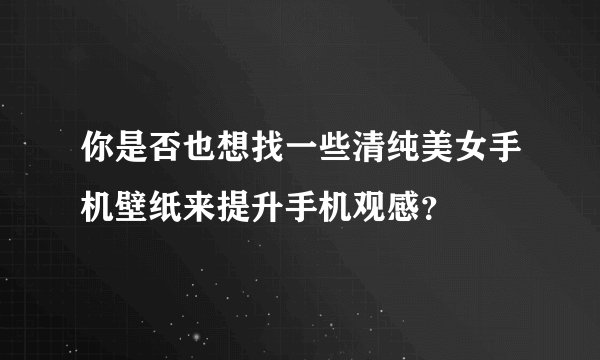 你是否也想找一些清纯美女手机壁纸来提升手机观感？