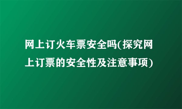 网上订火车票安全吗(探究网上订票的安全性及注意事项)