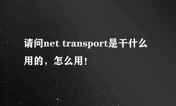 请问net transport是干什么用的，怎么用！