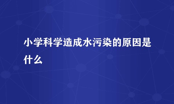 小学科学造成水污染的原因是什么