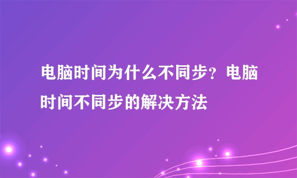 电脑时间为什么不同步？电脑时间不同步的解决方法