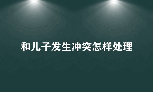和儿子发生冲突怎样处理