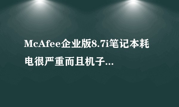 McAfee企业版8.7i笔记本耗电很严重而且机子很卡，求省电的不卡的规则设置。