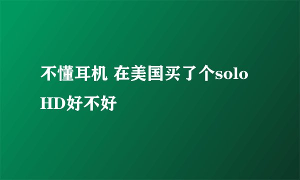 不懂耳机 在美国买了个solo HD好不好