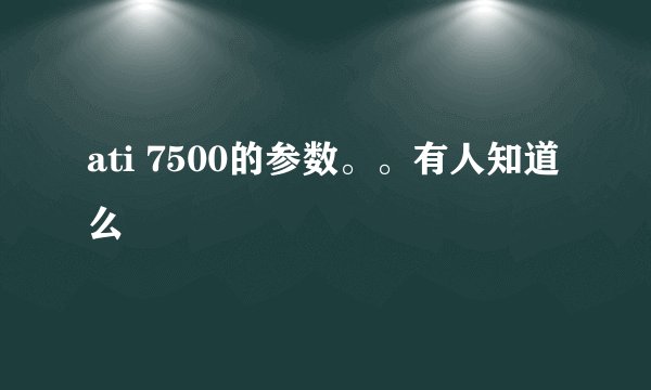 ati 7500的参数。。有人知道么