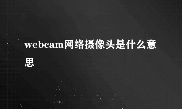 webcam网络摄像头是什么意思