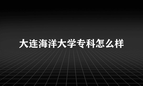 大连海洋大学专科怎么样