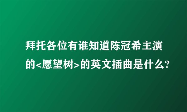 拜托各位有谁知道陈冠希主演的<愿望树>的英文插曲是什么?