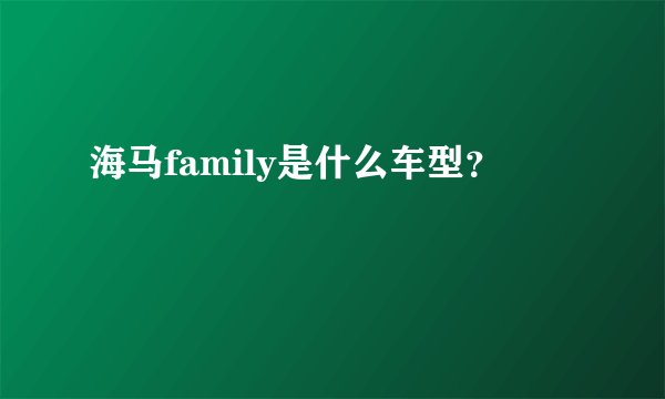 海马family是什么车型？