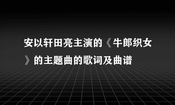 安以轩田亮主演的《牛郎织女》的主题曲的歌词及曲谱