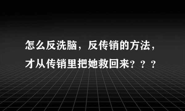 怎么反洗脑，反传销的方法，才从传销里把她救回来？？？