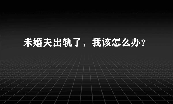 未婚夫出轨了，我该怎么办？