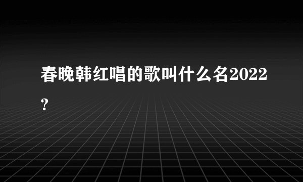 春晚韩红唱的歌叫什么名2022?
