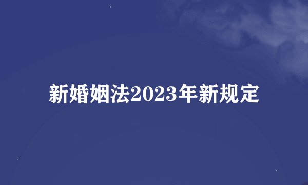 新婚姻法2023年新规定