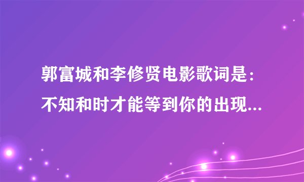 郭富城和李修贤电影歌词是：不知和时才能等到你的出现，爱你的心依然为你跳跃。