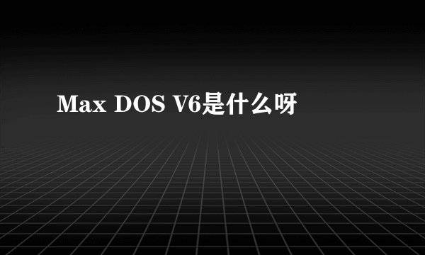 Max DOS V6是什么呀