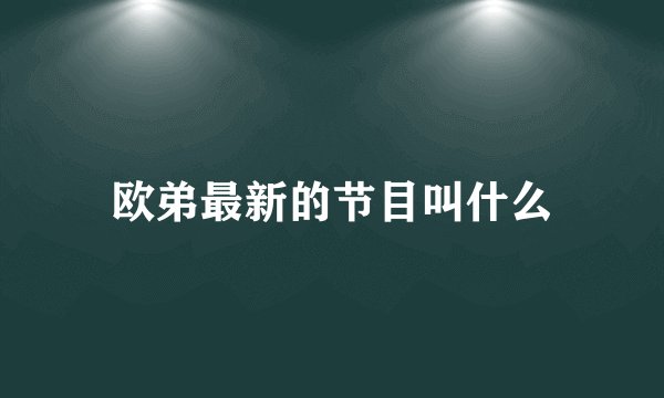 欧弟最新的节目叫什么