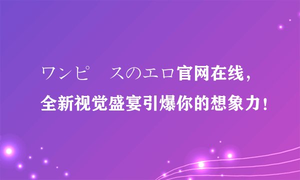 ワンピースのエロ官网在线，全新视觉盛宴引爆你的想象力！