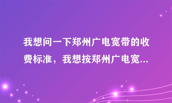我想问一下郑州广电宽带的收费标准，我想按郑州广电宽带，还需要什么条件？