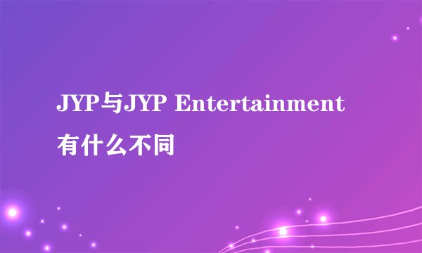 JYP与JYP Entertainment有什么不同