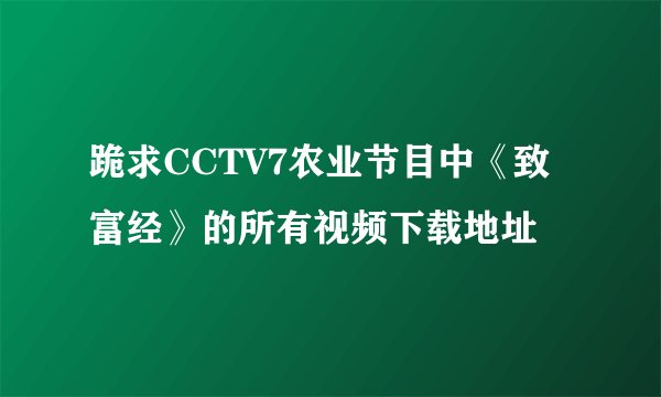 跪求CCTV7农业节目中《致富经》的所有视频下载地址
