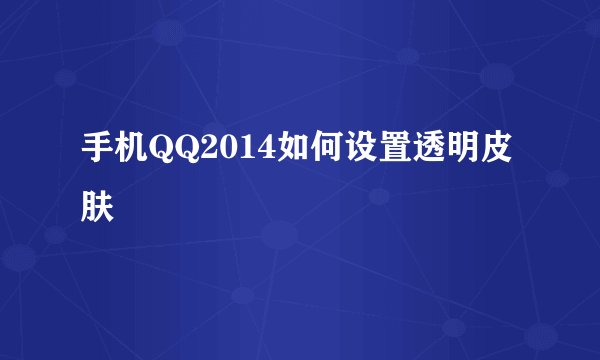 手机QQ2014如何设置透明皮肤