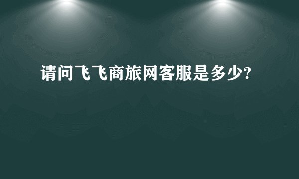 请问飞飞商旅网客服是多少?
