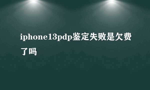 iphone13pdp鉴定失败是欠费了吗