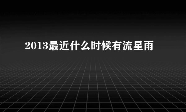 2013最近什么时候有流星雨