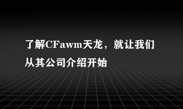 了解CFawm天龙，就让我们从其公司介绍开始