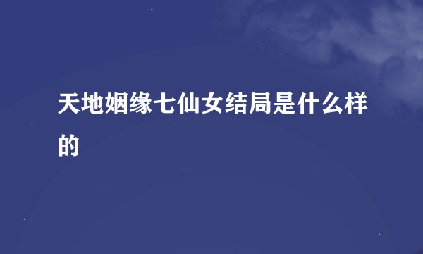 天地姻缘七仙女结局是什么样的