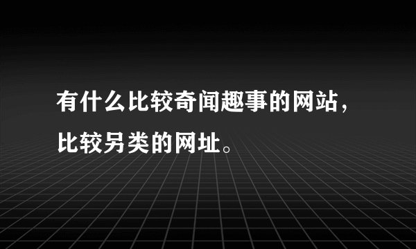 有什么比较奇闻趣事的网站，比较另类的网址。