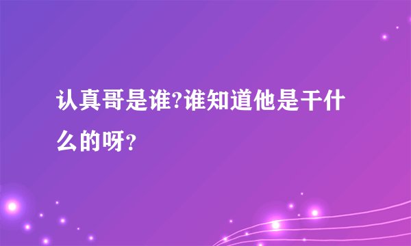 认真哥是谁?谁知道他是干什么的呀？