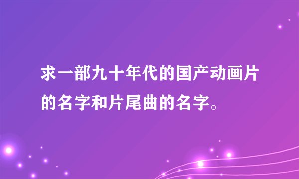 求一部九十年代的国产动画片的名字和片尾曲的名字。