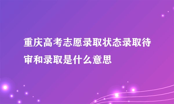 重庆高考志愿录取状态录取待审和录取是什么意思
