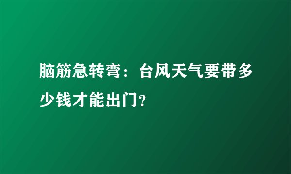 脑筋急转弯：台风天气要带多少钱才能出门？