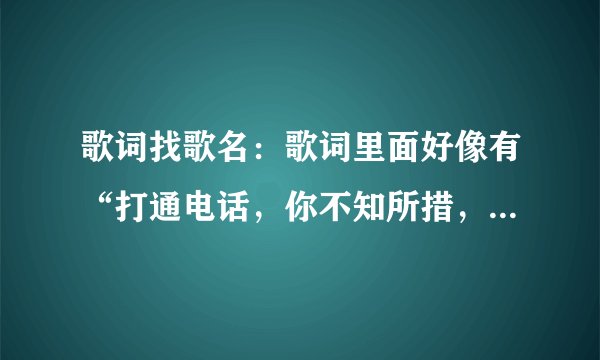 歌词找歌名：歌词里面好像有“打通电话，你不知所措，吞吞吐吐好像有话要说。”歌名是什么呢？
