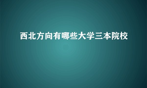 西北方向有哪些大学三本院校