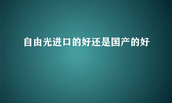 自由光进口的好还是国产的好
