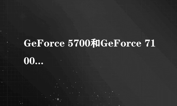 GeForce 5700和GeForce 7100 那个好一点？