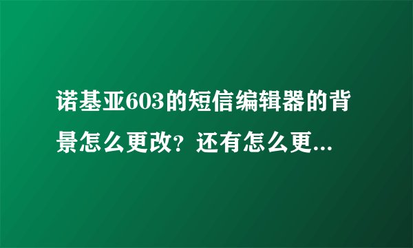 诺基亚603的短信编辑器的背景怎么更改？还有怎么更换主题？