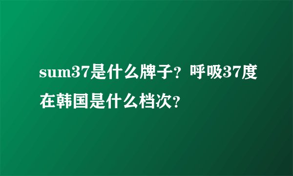 sum37是什么牌子？呼吸37度在韩国是什么档次？