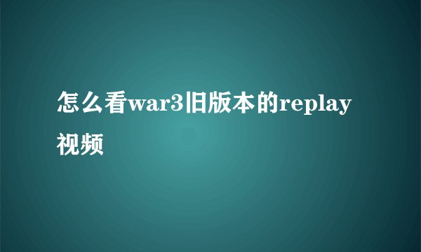 怎么看war3旧版本的replay视频