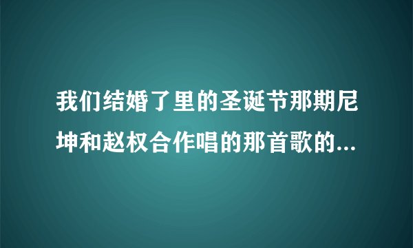 我们结婚了里的圣诞节那期尼坤和赵权合作唱的那首歌的名字是？