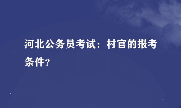 河北公务员考试：村官的报考条件？
