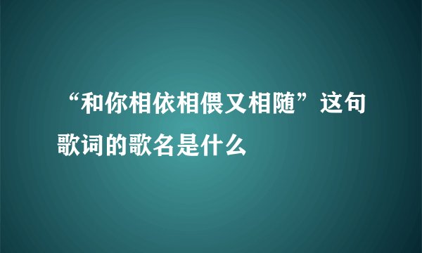 “和你相依相偎又相随”这句歌词的歌名是什么