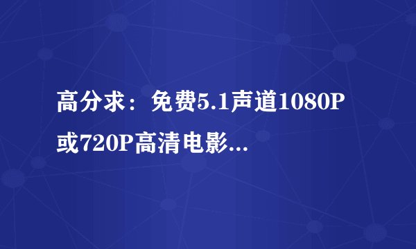 高分求：免费5.1声道1080P或720P高清电影下载网址！！！
