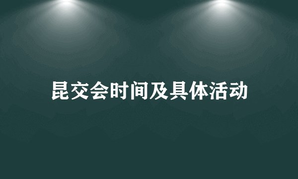 昆交会时间及具体活动