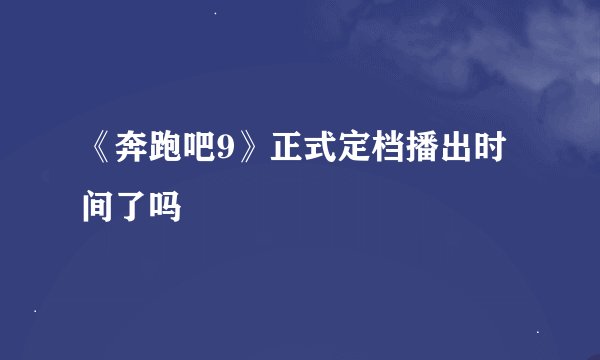《奔跑吧9》正式定档播出时间了吗